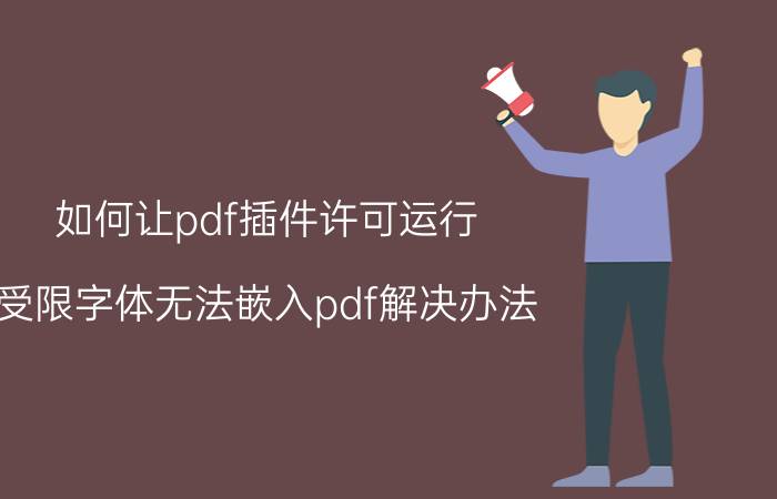 如何让pdf插件许可运行 受限字体无法嵌入pdf解决办法？